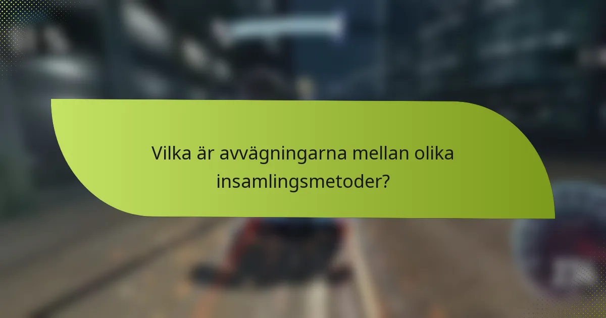 Vilka är avvägningarna mellan olika insamlingsmetoder?